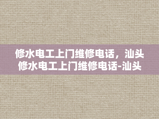修水电工上门维修电话，汕头修水电工上门维修电话-汕头修水电工上门维修电话