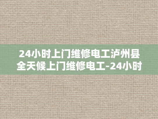 24小时上门维修电工泸州县全天候上门维修电工-24小时上门维修电工泸州县全天候服务