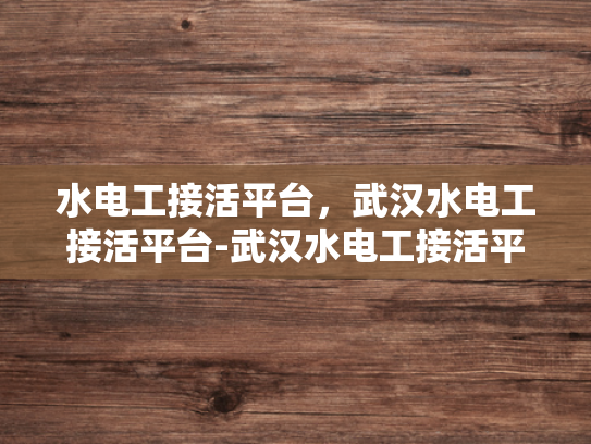 水电工接活平台，武汉水电工接活平台-武汉水电工接活平台，打造高效、便捷的水电维修服务新生态