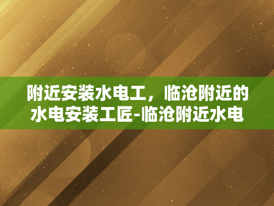 附近安装水电工，临沧附近的水电安装工匠-临沧附近水电安装工匠的重要性
