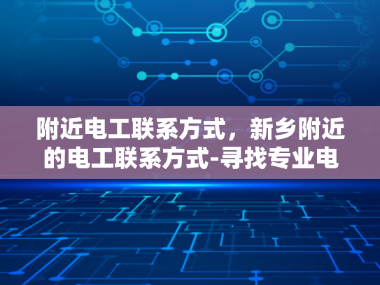 附近电工联系方式，新乡附近的电工联系方式-寻找专业电工的指南，新乡附近电工联系方式