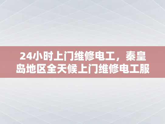 24小时上门维修电工，秦皇岛地区全天候上门维修电工服务-秦皇岛地区全天候上门维修电工服务