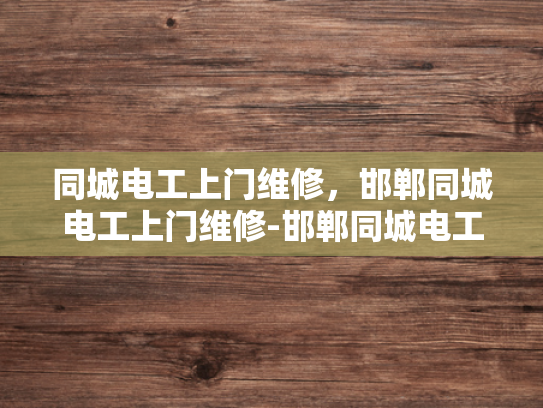 同城电工上门维修，邯郸同城电工上门维修-邯郸同城电工上门维修服务—您的家庭电器维护专家