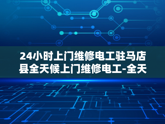 24小时上门维修电工驻马店县全天候上门维修电工-全天候服务，驻马店县24小时上门维修电工