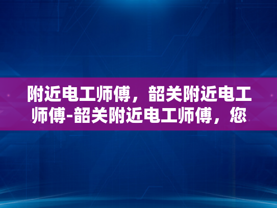 附近电工师傅，韶关附近电工师傅-韶关附近电工师傅，您的家庭与社区的守护者