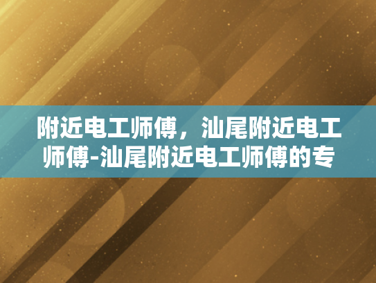 附近电工师傅，汕尾附近电工师傅-汕尾附近电工师傅的专业技能与服务