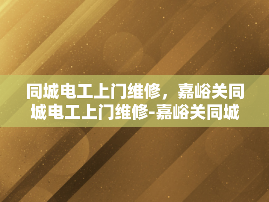 同城电工上门维修，嘉峪关同城电工上门维修-嘉峪关同城电工上门维修服务