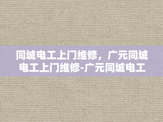 同城电工上门维修，广元同城电工上门维修-广元同城电工上门维修服务，您身边的电力守护者