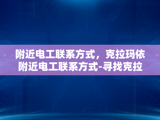 附近电工联系方式，克拉玛依附近电工联系方式-寻找克拉玛依附近电工的实用指南