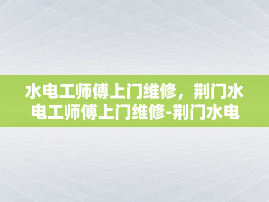 水电工师傅上门维修，荆门水电工师傅上门维修-荆门水电工师傅上门维修，专业服务赢得赞誉