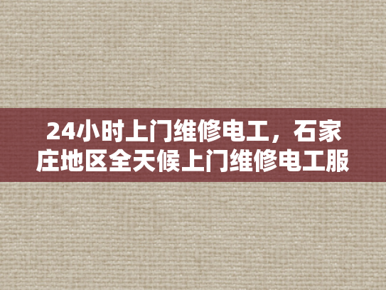 24小时上门维修电工，石家庄地区全天候上门维修电工服务-全天候服务，24小时上门维修电工—石家庄地区的贴心选择