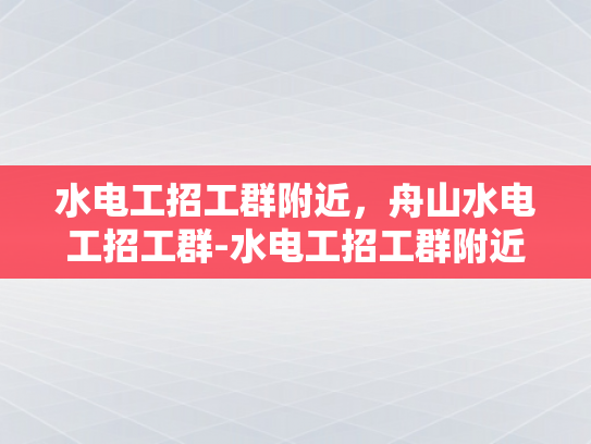 水电工招工群附近，舟山水电工招工群-水电工招工群附近，舟山水电工招工群