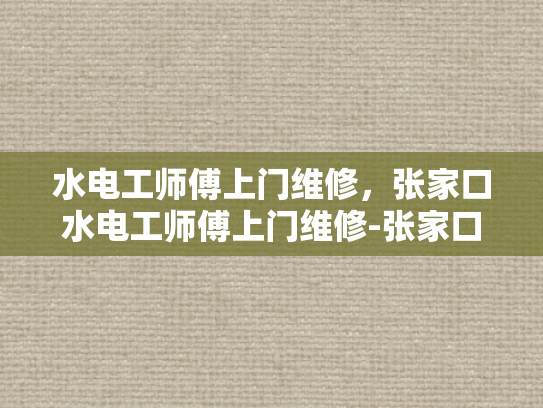 水电工师傅上门维修，张家口水电工师傅上门维修-张家口水电工师傅上门维修服务