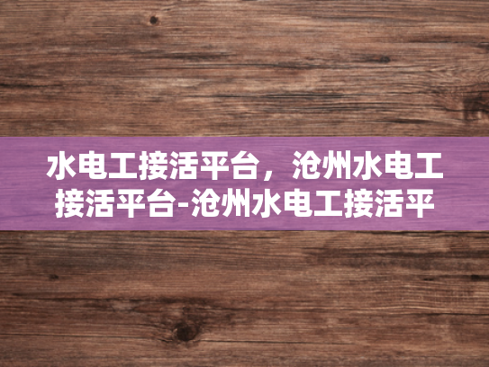 水电工接活平台，沧州水电工接活平台-沧州水电工接活平台，高效匹配与服务升级