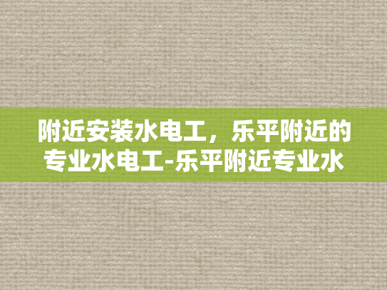附近安装水电工，乐平附近的专业水电工-乐平附近专业水电工服务指南