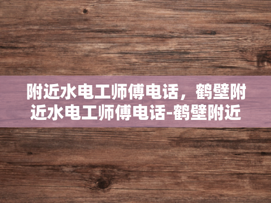 附近水电工师傅电话，鹤壁附近水电工师傅电话-鹤壁附近水电工师傅电话，为您的家居安全保驾护航