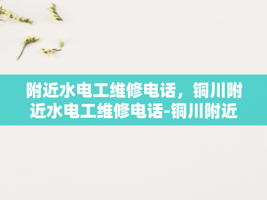 附近水电工维修电话，铜川附近水电工维修电话-铜川附近水电工维修服务指南