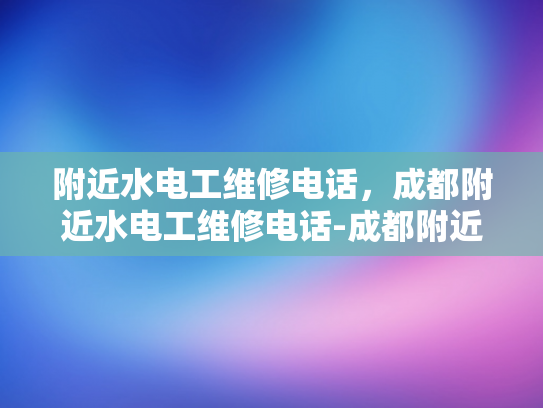 附近水电工维修电话，成都附近水电工维修电话-成都附近水电工维修电话指南