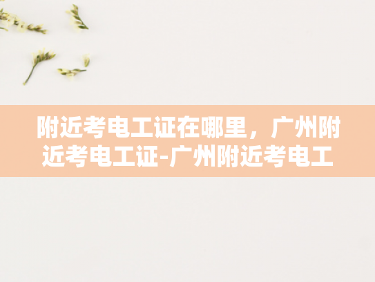 附近考电工证在哪里，广州附近考电工证-广州附近考电工证指南