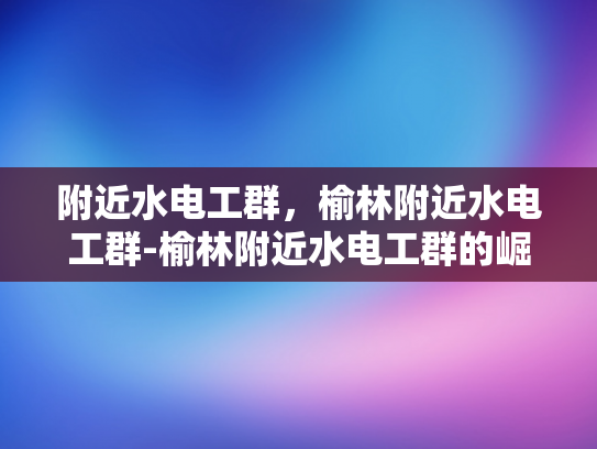 附近水电工群，榆林附近水电工群-榆林附近水电工群的崛起与影响