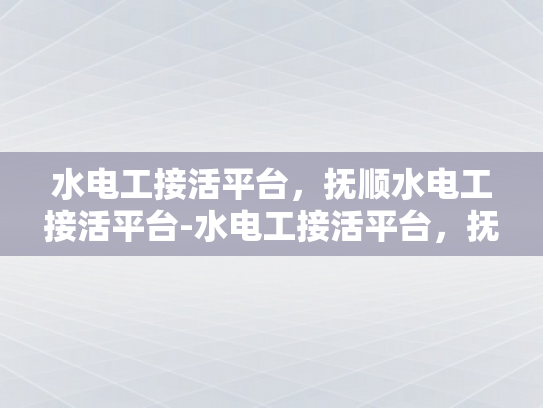 水电工接活平台，抚顺水电工接活平台-水电工接活平台，抚顺地区水电工的就业新天地