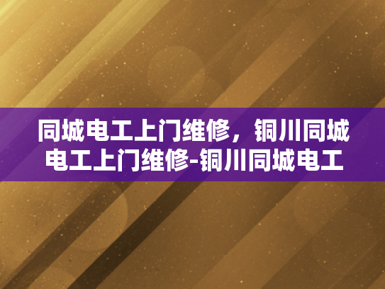同城电工上门维修，铜川同城电工上门维修-铜川同城电工上门维修服务，您的家庭电器维护专家