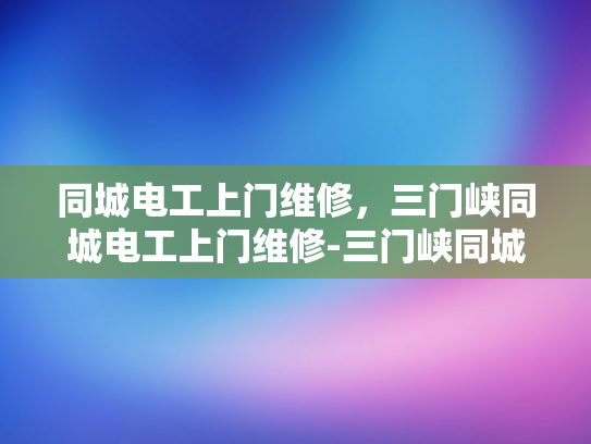 同城电工上门维修，三门峡同城电工上门维修-三门峡同城电工上门维修服务