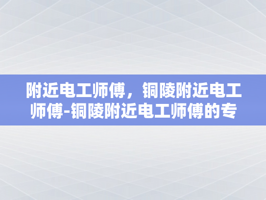 附近电工师傅，铜陵附近电工师傅-铜陵附近电工师傅的专业技能与服务