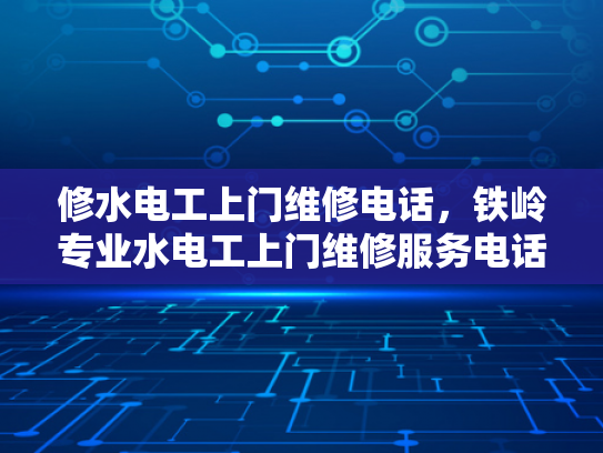 修水电工上门维修电话，铁岭专业水电工上门维修服务电话-专业水电工上门维修服务，为您的家居安全保驾护航
