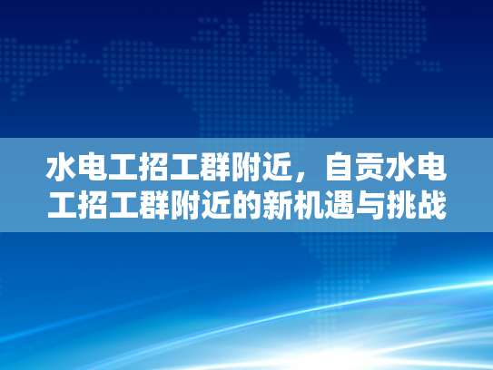 水电工招工群附近，自贡水电工招工群附近的新机遇与挑战-水电工招工群附近，自贡的新机遇与挑战