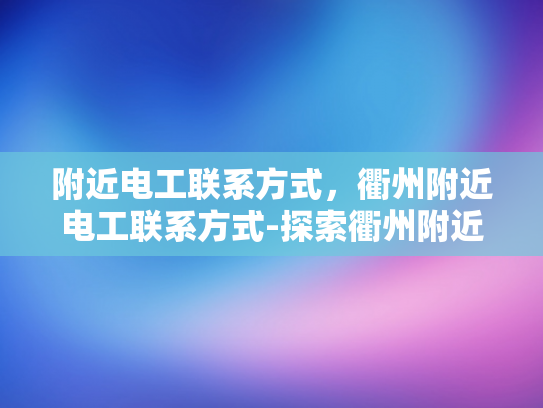 附近电工联系方式，衢州附近电工联系方式-探索衢州附近电工联系方式，确保家庭和商业设施安全