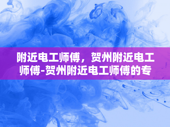 附近电工师傅，贺州附近电工师傅-贺州附近电工师傅的专业技能与服务