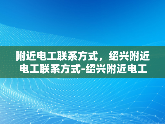 附近电工联系方式，绍兴附近电工联系方式-绍兴附近电工联系方式