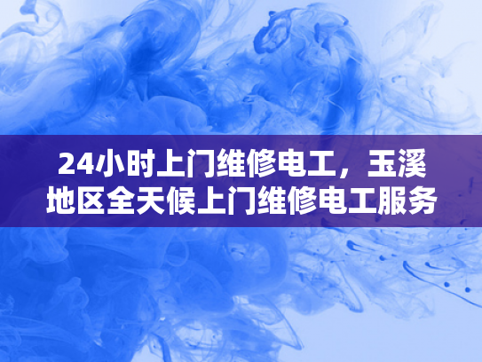 24小时上门维修电工，玉溪地区全天候上门维修电工服务-玉溪地区全天候上门维修电工服务