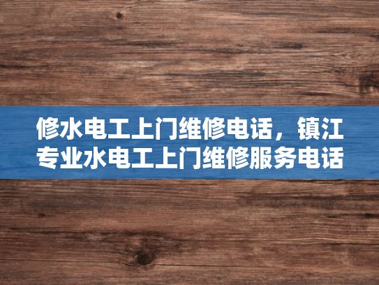 修水电工上门维修电话，镇江专业水电工上门维修服务电话-专业水电工上门维修服务，镇江与修水地区的选择指南