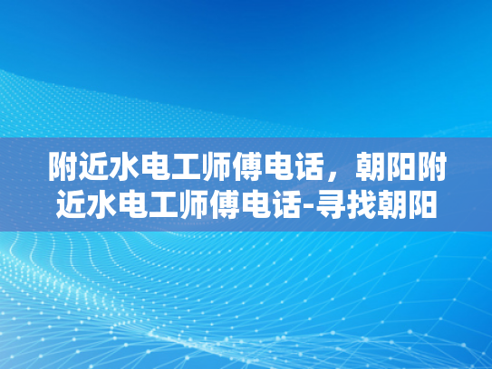 附近水电工师傅电话，朝阳附近水电工师傅电话-寻找朝阳附近水电工师傅的实用指南