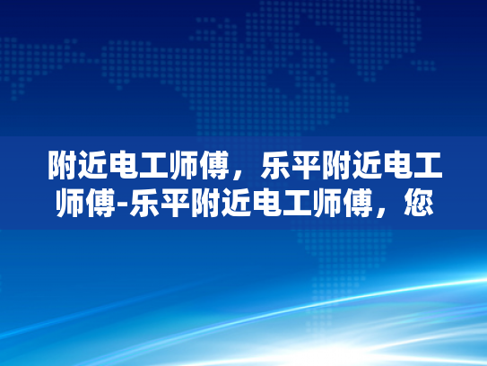 附近电工师傅，乐平附近电工师傅-乐平附近电工师傅，您的家庭和企业的电力守护者