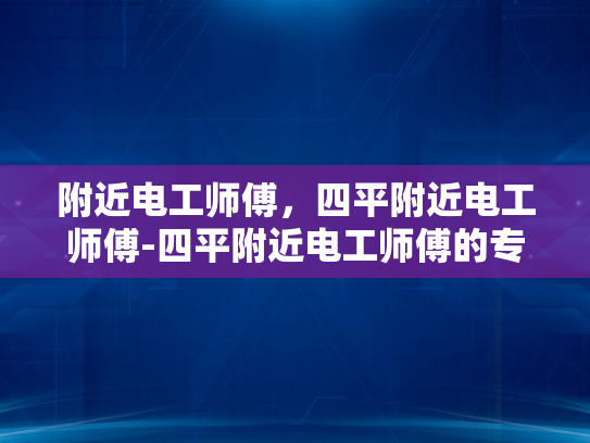 附近电工师傅，四平附近电工师傅-四平附近电工师傅的专业技能与服务