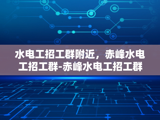 水电工招工群附近，赤峰水电工招工群-赤峰水电工招工群，寻找附近水电工的不二之选
