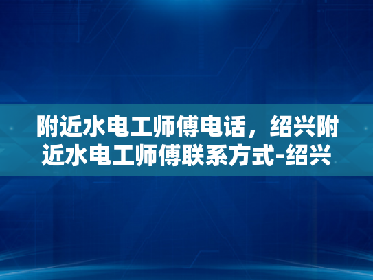 附近水电工师傅电话，绍兴附近水电工师傅联系方式-绍兴附近水电工师傅联系方式