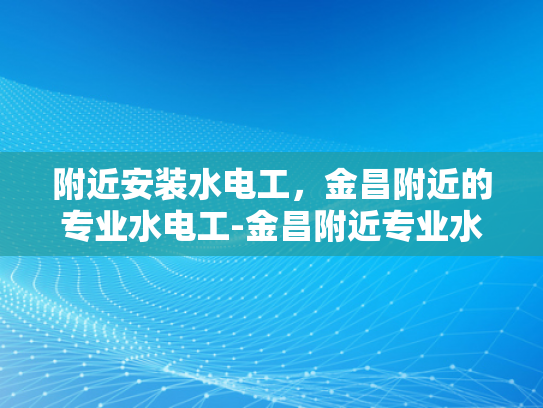 附近安装水电工，金昌附近的专业水电工-金昌附近专业水电工服务指南
