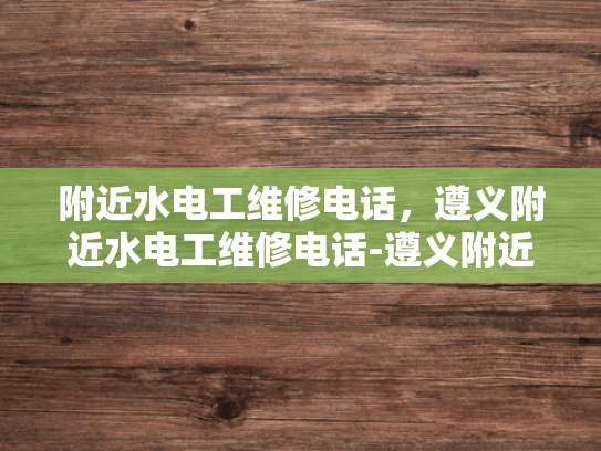 附近水电工维修电话，遵义附近水电工维修电话-遵义附近水电工维修电话