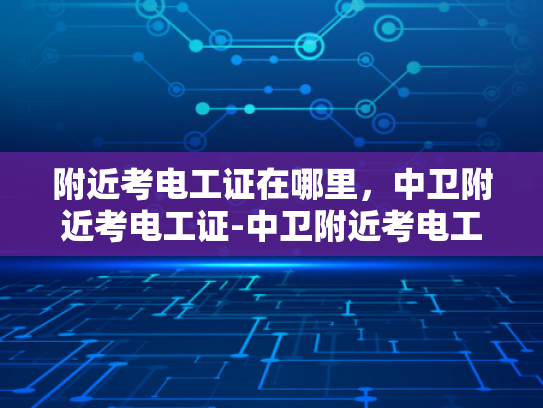 附近考电工证在哪里，中卫附近考电工证-中卫附近考电工证的指南