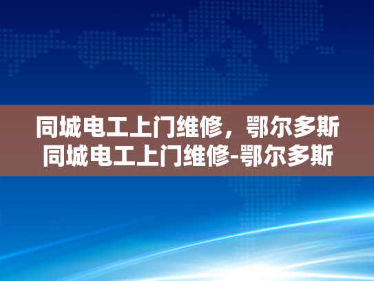 同城电工上门维修，鄂尔多斯同城电工上门维修-鄂尔多斯同城电工上门维修服务，您的可靠电力保障