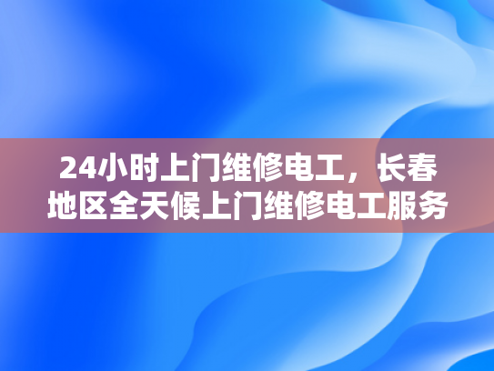 24小时上门维修电工，长春地区全天候上门维修电工服务-长春地区全天候上门维修电工服务