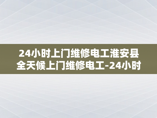 24小时上门维修电工淮安县全天候上门维修电工-24小时上门维修电工淮安县全天候服务
