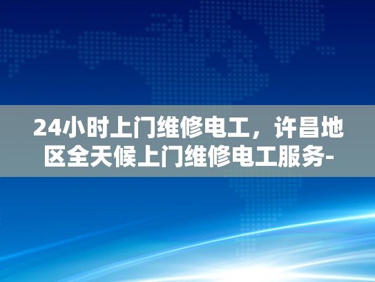 24小时上门维修电工，许昌地区全天候上门维修电工服务-全天候服务，24小时上门维修电工许昌地区