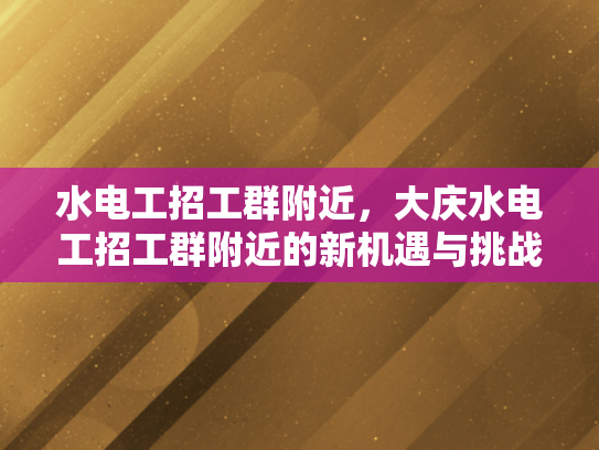 水电工招工群附近，大庆水电工招工群附近的新机遇与挑战-水电工招工群附近，大庆新机遇与挑战