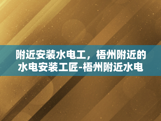 附近安装水电工，梧州附近的水电安装工匠-梧州附近水电安装工匠的挑选与服务