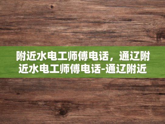 附近水电工师傅电话，通辽附近水电工师傅电话-通辽附近水电工师傅电话